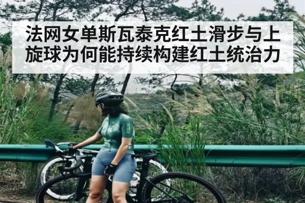 法网女单斯瓦泰克红土滑步与上旋球为何能持续构建红土统治力