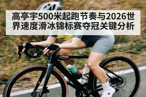 高亭宇500米起跑节奏与2026世界速度滑冰锦标赛夺冠关键分析