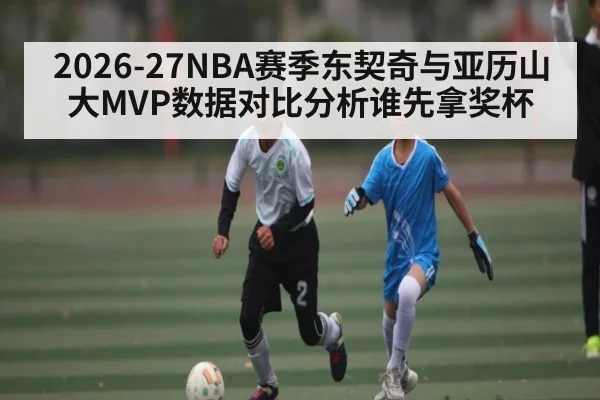 2026-27NBA赛季东契奇与亚历山大MVP数据对比分析谁先拿奖杯